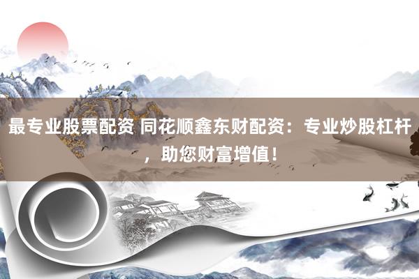 最专业股票配资 同花顺鑫东财配资：专业炒股杠杆，助您财富增值！