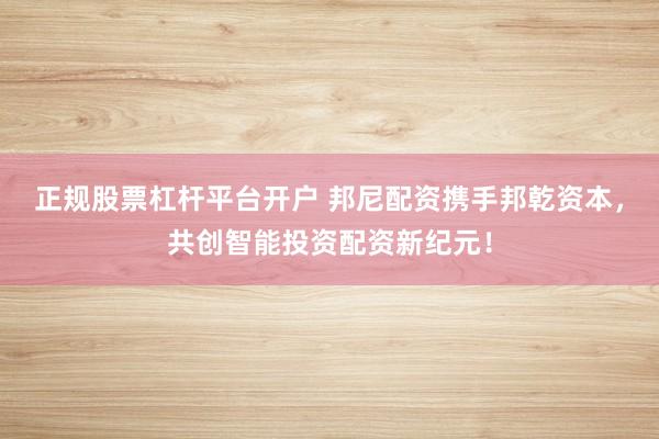 正规股票杠杆平台开户 邦尼配资携手邦乾资本,共创智能投资配资新纪元!
