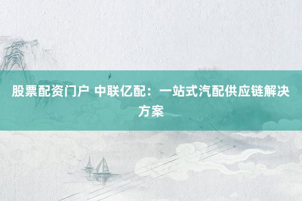 股票配资门户 中联亿配:一站式汽配供应链解决方案