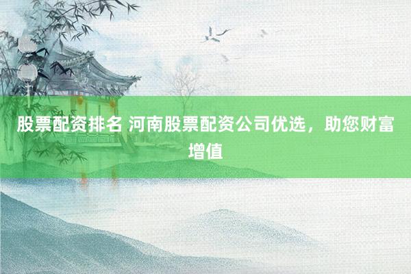 股票配资排名 河南股票配资公司优选,助您财富增值