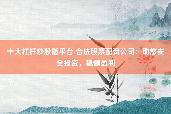 十大杠杆炒股指平台 合法股票配资公司:助您安全投资,稳健盈利