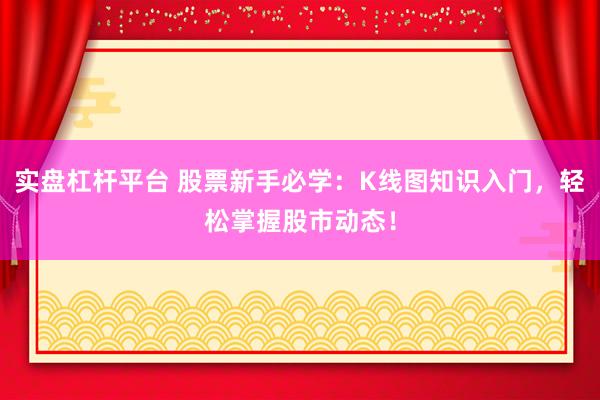 实盘杠杆平台 股票新手必学:K线图知识入门,轻松掌握股市动态!