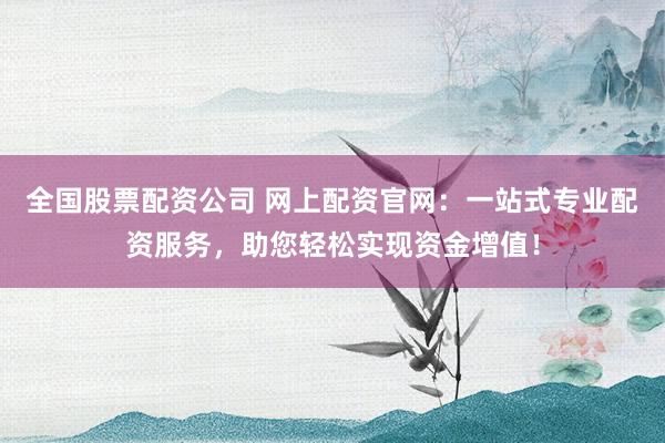 全国股票配资公司 网上配资官网:一站式专业配资服务,助您轻松实现资金增值!