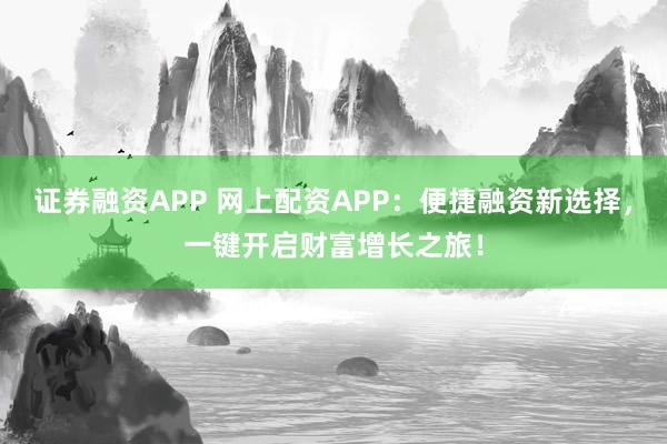 证券融资APP 网上配资APP：便捷融资新选择，一键开启财富增长之旅！
