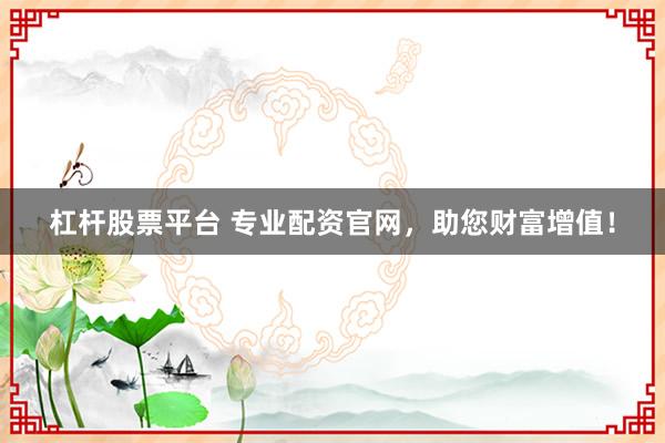 杠杆股票平台 专业配资官网,助您财富增值!