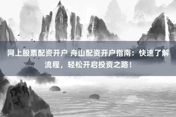 网上股票配资开户 舟山配资开户指南:快速了解流程,轻松开启投资之路!