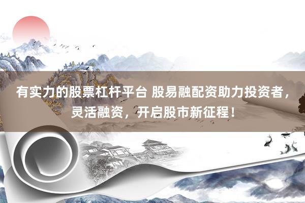 有实力的股票杠杆平台 股易融配资助力投资者,灵活融资,开启股市新征程!