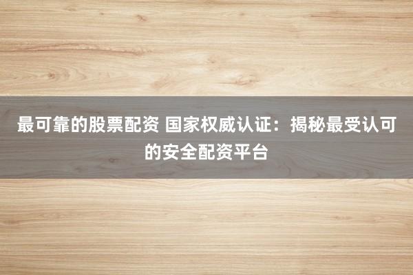 最可靠的股票配资 国家权威认证:揭秘最受认可的安全配资平台