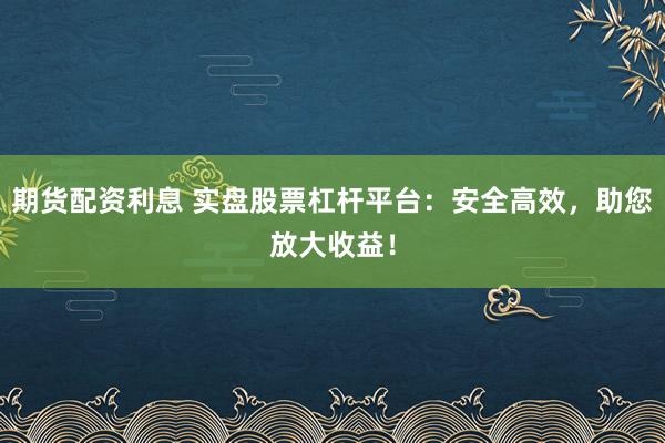 期货配资利息 实盘股票杠杆平台：安全高效，助您放大收益！