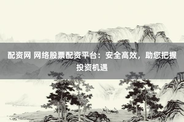 配资网 网络股票配资平台：安全高效，助您把握投资机遇