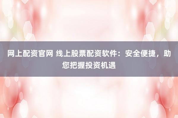 网上配资官网 线上股票配资软件：安全便捷，助您把握投资机遇