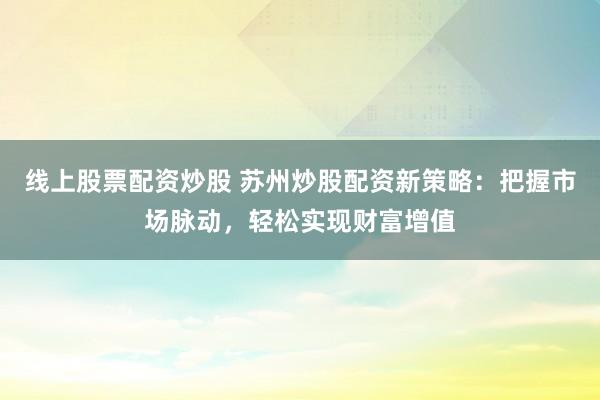 线上股票配资炒股 苏州炒股配资新策略：把握市场脉动，轻松实现财富增值