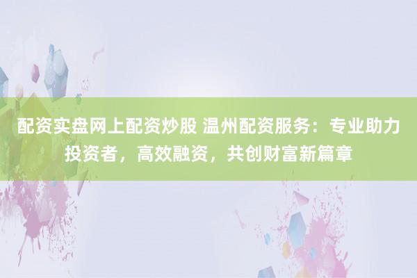 配资实盘网上配资炒股 温州配资服务：专业助力投资者，高效融资，共创财富新篇章