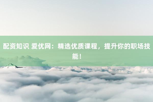 配资知识 爱优网:精选优质课程,提升你的职场技能!