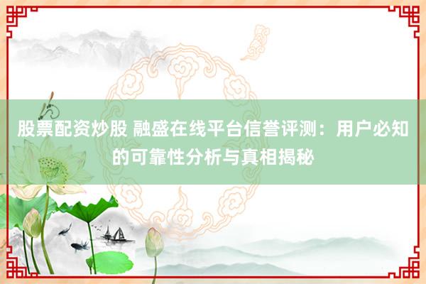 股票配资炒股 融盛在线平台信誉评测:用户必知的可靠性分析与真相揭秘