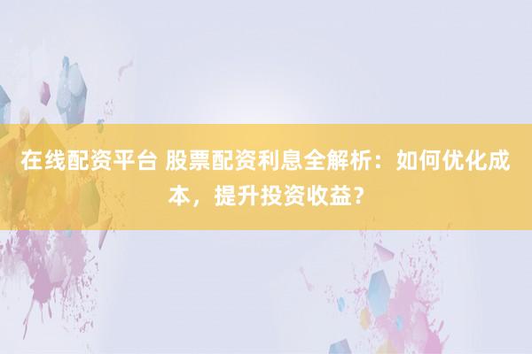 在线配资平台 股票配资利息全解析:如何优化成本,提升投资收益?