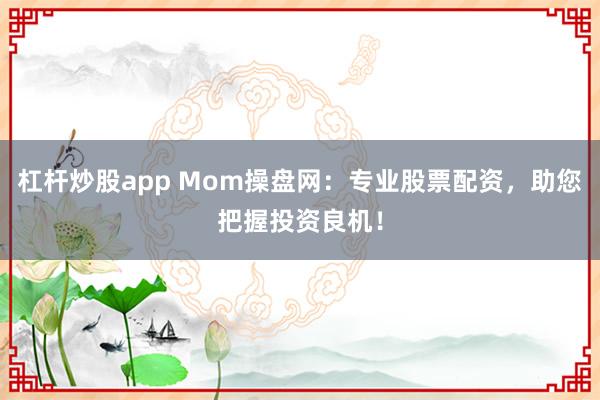 杠杆炒股app Mom操盘网:专业股票配资,助您把握投资良机!
