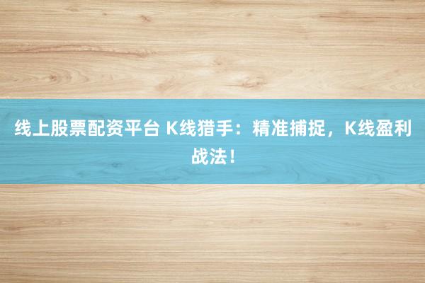 线上股票配资平台 K线猎手:精准捕捉,K线盈利战法!