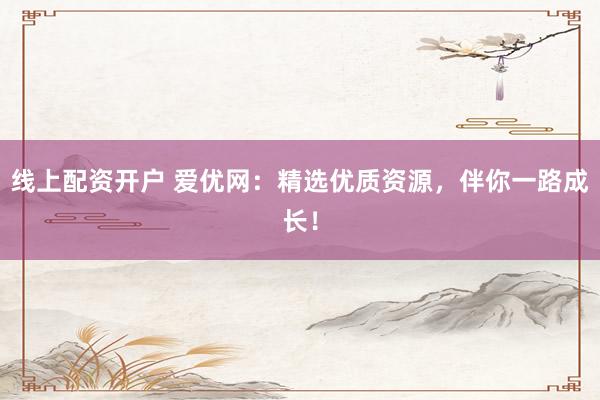 线上配资开户 爱优网:精选优质资源,伴你一路成长!