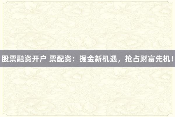 股票融资开户 票配资:掘金新机遇,抢占财富先机!