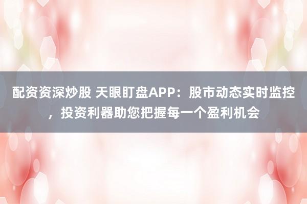 配资资深炒股 天眼盯盘APP:股市动态实时监控,投资利器助您把握每一个盈利机会