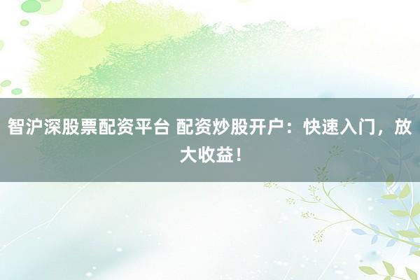 智沪深股票配资平台 配资炒股开户：快速入门，放大收益！