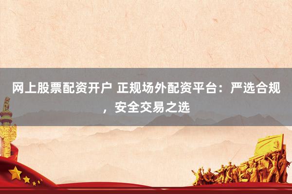 网上股票配资开户 正规场外配资平台：严选合规，安全交易之选