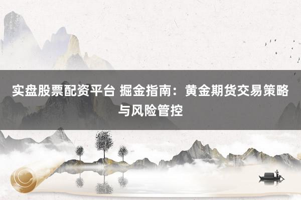 实盘股票配资平台 掘金指南：黄金期货交易策略与风险管控