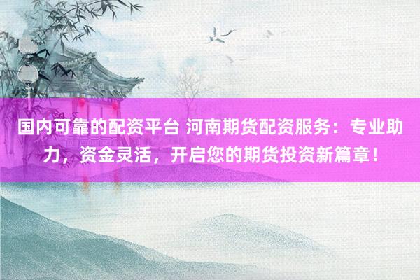 国内可靠的配资平台 河南期货配资服务：专业助力，资金灵活，开启您的期货投资新篇章！