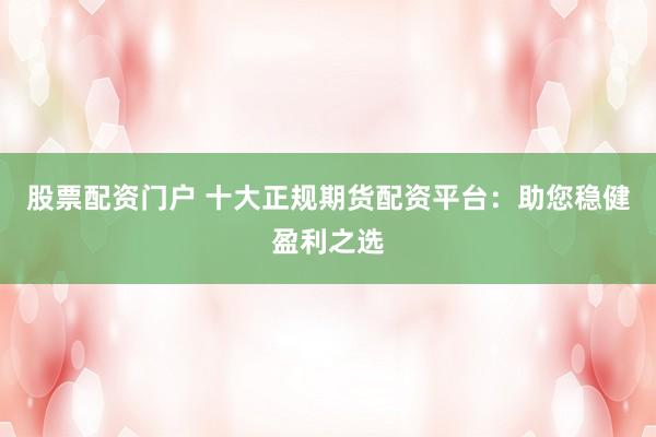 股票配资门户 十大正规期货配资平台:助您稳健盈利之选