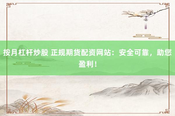 按月杠杆炒股 正规期货配资网站:安全可靠,助您盈利!