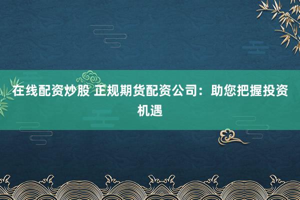 在线配资炒股 正规期货配资公司：助您把握投资机遇