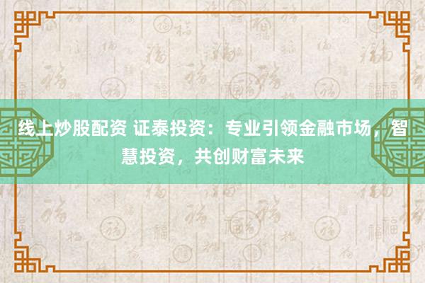 线上炒股配资 证泰投资：专业引领金融市场，智慧投资，共创财富未来