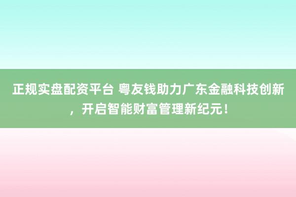 正规实盘配资平台 粤友钱助力广东金融科技创新，开启智能财富管理新纪元！
