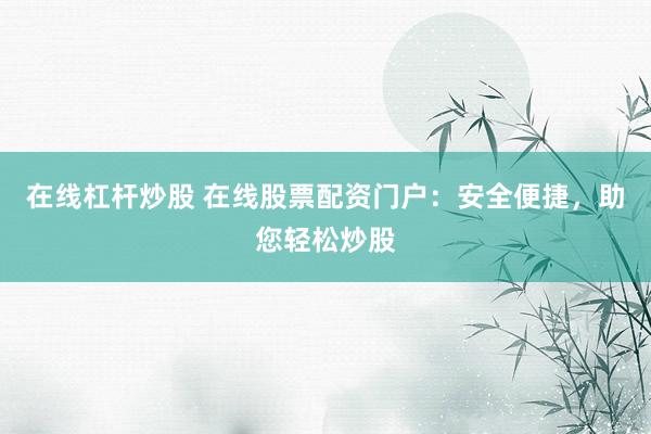在线杠杆炒股 在线股票配资门户：安全便捷，助您轻松炒股