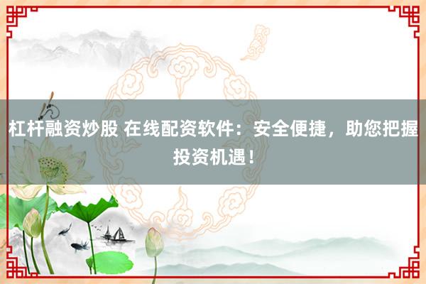 杠杆融资炒股 在线配资软件：安全便捷，助您把握投资机遇！