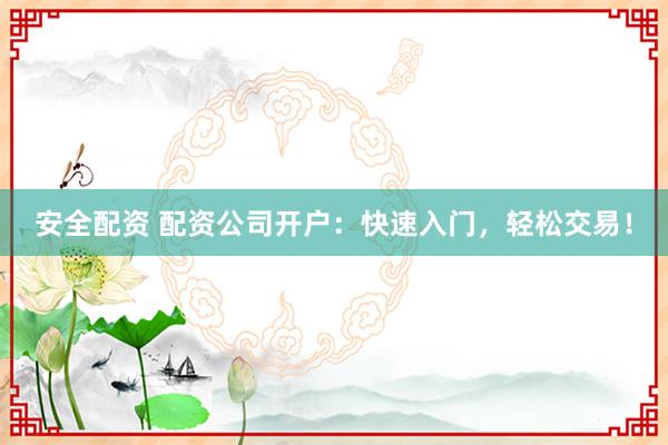 安全配资 配资公司开户：快速入门，轻松交易！
