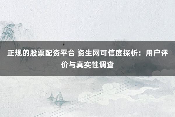 正规的股票配资平台 资生网可信度探析：用户评价与真实性调查