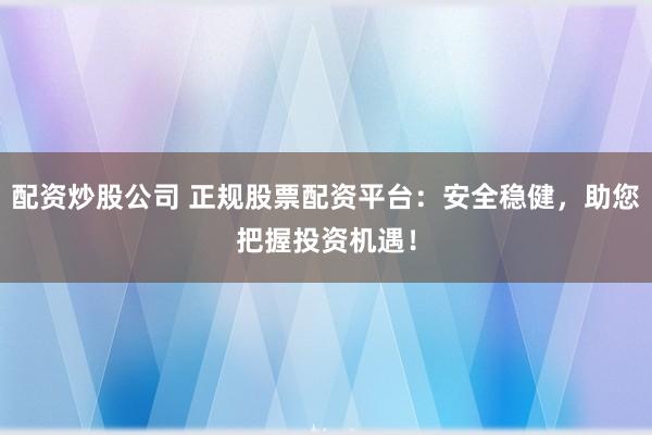 配资炒股公司 正规股票配资平台:安全稳健,助您把握投资机遇!