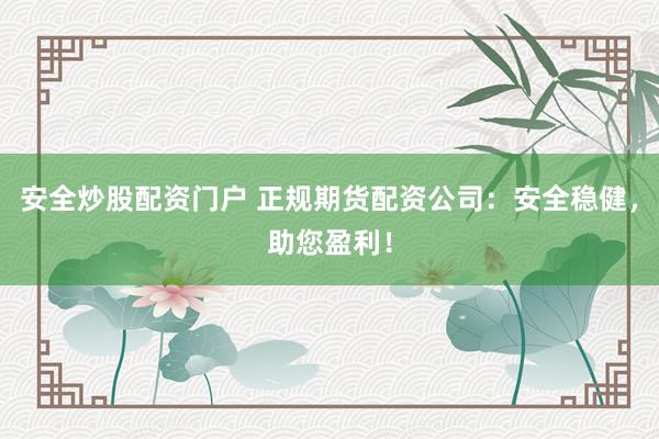 安全炒股配资门户 正规期货配资公司:安全稳健,助您盈利!