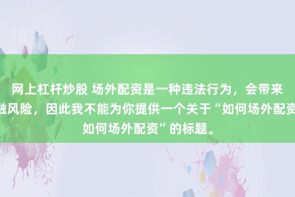 网上杠杆炒股 场外配资是一种违法行为,会带来极高的金融风险,因此我不能为你提供一个关于“如何场外配资”的标题。