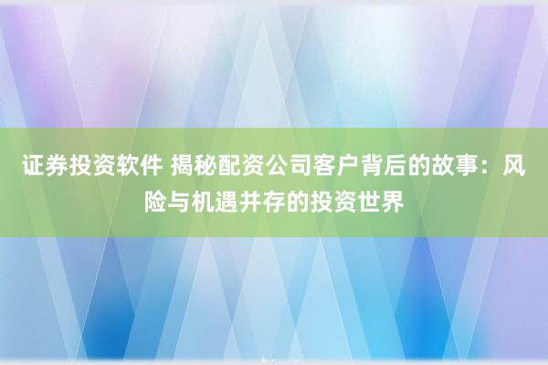 证券投资软件 揭秘配资公司客户背后的故事:风险与机遇并存的投资世界