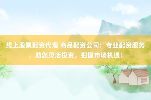线上股票配资代理 商品配资公司：专业配资服务，助您灵活投资，把握市场机遇！