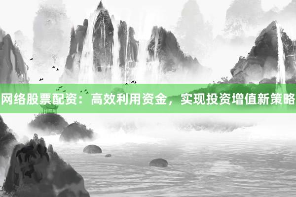 网络股票配资:高效利用资金,实现投资增值新策略