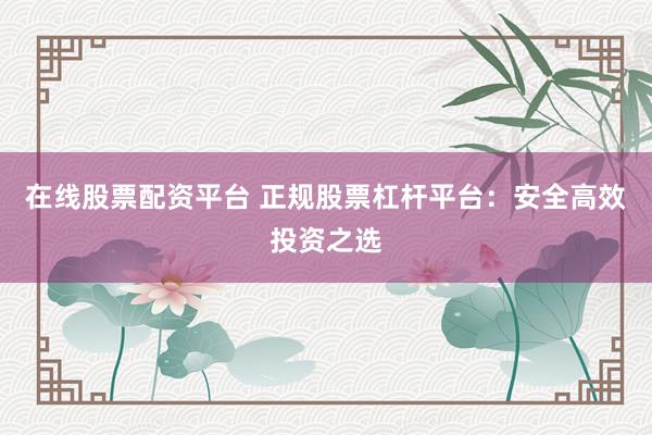 在线股票配资平台 正规股票杠杆平台:安全高效投资之选