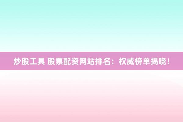 炒股工具 股票配资网站排名:权威榜单揭晓!