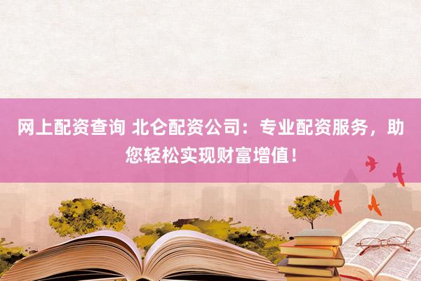 网上配资查询 北仑配资公司:专业配资服务,助您轻松实现财富增值!