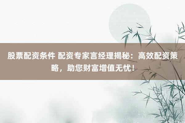 股票配资条件 配资专家言经理揭秘:高效配资策略,助您财富增值无忧!