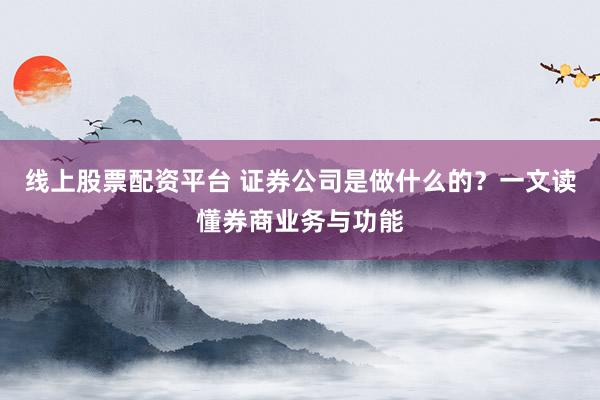 线上股票配资平台 证券公司是做什么的?一文读懂券商业务与功能