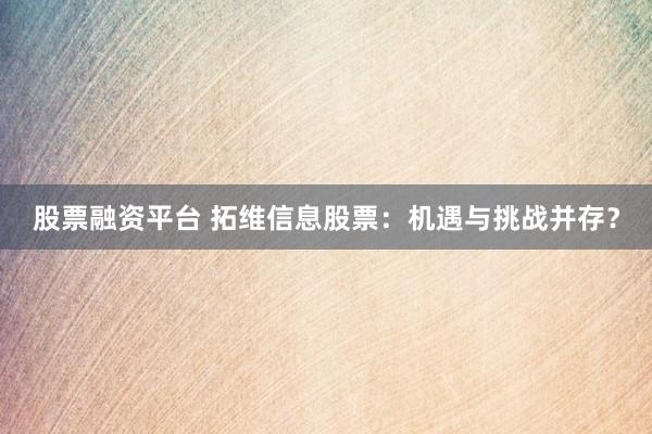 股票融资平台 拓维信息股票:机遇与挑战并存?
